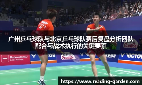 广州乒乓球队与北京乒乓球队赛后复盘分析团队配合与战术执行的关键要素