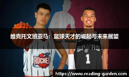 维克托文班亚马：篮球天才的崛起与未来展望