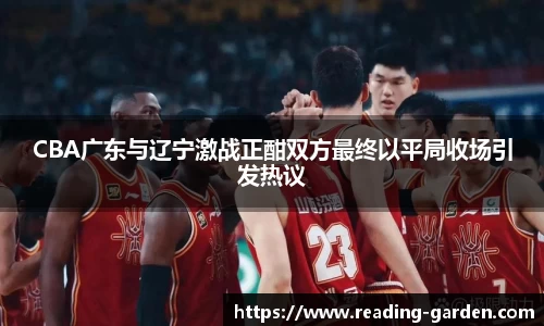 CBA广东与辽宁激战正酣双方最终以平局收场引发热议